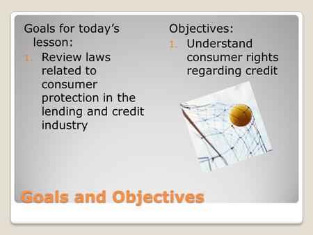 Goals and Objectives Goals for todays lesson: 1. Review laws related to consumer protection in the lending and credit industry Objectives: 1. Understand.