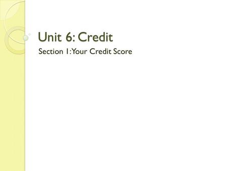 Unit 6: Credit Section 1: Your Credit Score. I CAN: Define Credit List and describe the 5 Cs of credit Explain how bureaus report credit worthiness Evaluate.