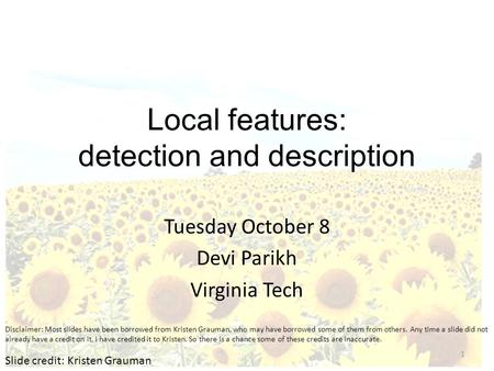 Local features: detection and description Tuesday October 8 Devi Parikh Virginia Tech Slide credit: Kristen Grauman 1 Disclaimer: Most slides have been.