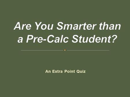 An Extra Point Quiz. Are You Smarter than a Pre-Calc Student is a game in which the first 10 questions the class is playing the game together to earn.
