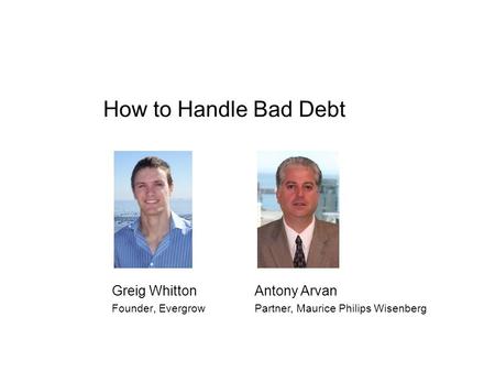 How to Handle Bad Debt Greig Whitton Founder, Evergrow Antony Arvan Partner, Maurice Philips Wisenberg.