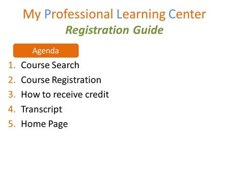 My Professional Learning Center Registration Guide 1.Course Search 2.Course Registration 3.How to receive credit 4.Transcript 5.Home Page Agenda.