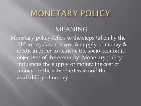 MEANING Monetary policy refers to the steps taken by the RBI to regulate the cost & supply of money & credit in order to achieve the socio-economic objectives.
