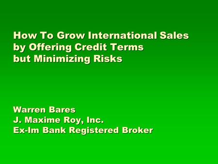 How To Grow International Sales by Offering Credit Terms but Minimizing Risks Warren Bares J. Maxime Roy, Inc. Ex-Im Bank Registered Broker.
