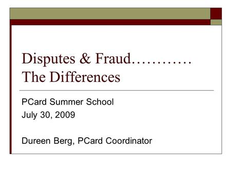 Disputes & Fraud………… The Differences PCard Summer School July 30, 2009 Dureen Berg, PCard Coordinator.