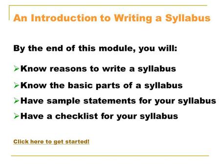 An Introduction to Writing a Syllabus By the end of this module, you will: Know reasons to write a syllabus Know the basic parts of a syllabus Have sample.