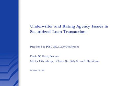 Underwriter and Rating Agency Issues in Securitized Loan Transactions Presented to ICSC 2002 Law Conference David W. Forti, Dechert Michael Weinberger,