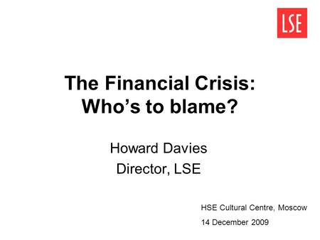 The Financial Crisis: Whos to blame? Howard Davies Director, LSE HSE Cultural Centre, Moscow 14 December 2009.