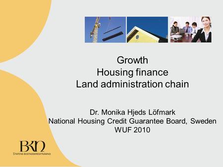 Growth Housing finance Land administration chain Dr. Monika Hjeds Löfmark National Housing Credit Guarantee Board, Sweden WUF 2010.