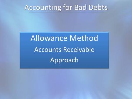 Accounting for Bad Debts Allowance Method Accounts Receivable Approach Allowance Method Accounts Receivable Approach.