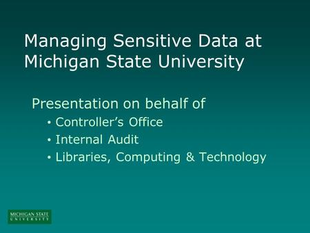 Managing Sensitive Data at Michigan State University Presentation on behalf of Controllers Office Internal Audit Libraries, Computing & Technology.