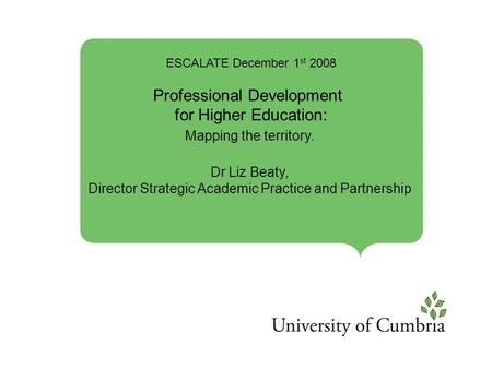 ESCALATE December 1 st 2008 Professional Development for Higher Education: Mapping the territory. Dr Liz Beaty, Director Strategic Academic Practice and.