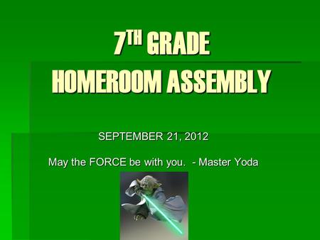 7 TH GRADE HOMEROOM ASSEMBLY SEPTEMBER 21, 2012 May the FORCE be with you. - Master Yoda.