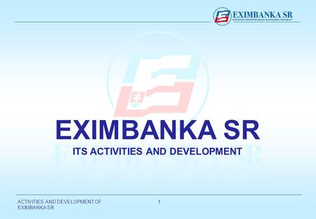 ACTIVITIES AND DEVELOPMENT OF EXIMBANKA SR 11 EXIMBANKA SR ITS ACTIVITIES AND DEVELOPMENT.