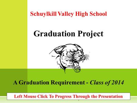 Schuylkill Valley High School Graduation Project A Graduation Requirement - Class of 2014 Left Mouse Click To Progress Through the Presentation 1.