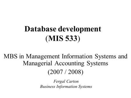 Database development (MIS 533) MBS in Management Information Systems and Managerial Accounting Systems (2007 / 2008) Fergal Carton Business Information.