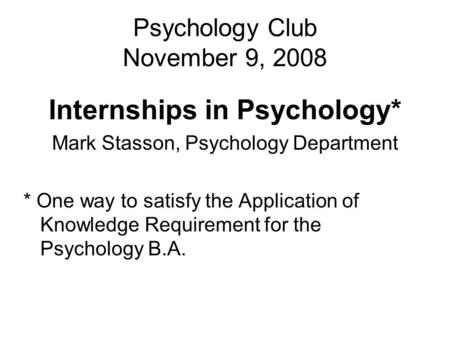 Psychology Club November 9, 2008 Internships in Psychology* Mark Stasson, Psychology Department * One way to satisfy the Application of Knowledge Requirement.