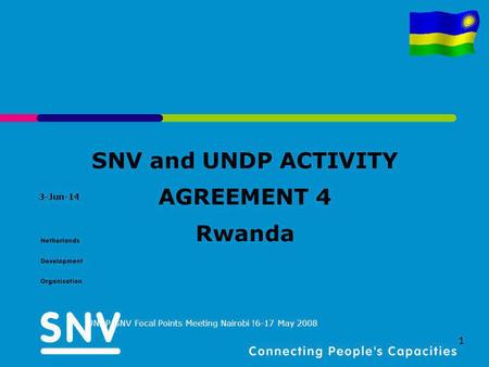 3-Jun-14 UNDP-SNV Focal Points Meeting Nairobi !6-17 May 2008 1 SNV and UNDP ACTIVITY AGREEMENT 4 Rwanda.