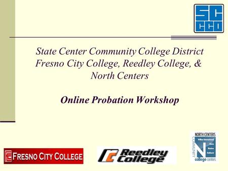 State Center Community College District Fresno City College, Reedley College, & North Centers Online Probation Workshop Welcome to the State Center Community.
