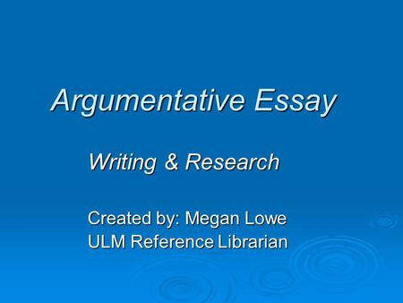 Argumentative Essay Writing & Research Created by: Megan Lowe ULM Reference Librarian.