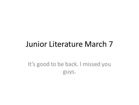 Junior Literature March 7 Its good to be back. I missed you guys.