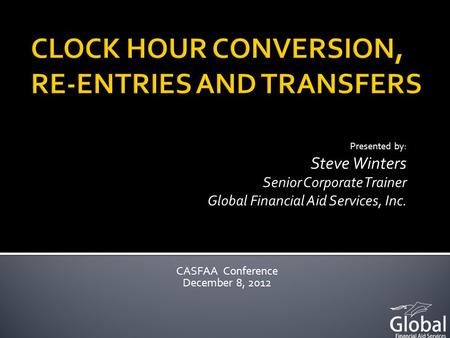 Presented by: Steve Winters Senior Corporate Trainer Global Financial Aid Services, Inc. CASFAA Conference December 8, 2012.