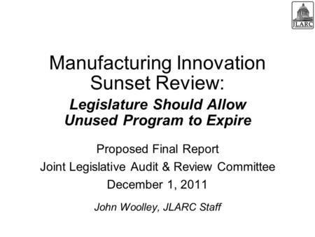 Manufacturing Innovation Sunset Review: Proposed Final Report Joint Legislative Audit & Review Committee December 1, 2011 John Woolley, JLARC Staff Legislature.