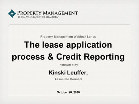 Property Management Webinar Series The lease application process & Credit Reporting Instructed by Kinski Leuffer, Associate Counsel October 20, 2010.