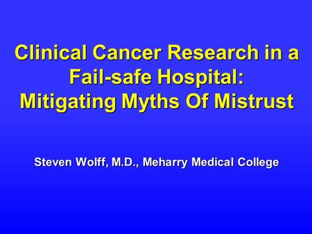 Clinical Cancer Research in a Fail-safe Hospital: Mitigating Myths Of Mistrust Steven Wolff, M.D., Meharry Medical College.