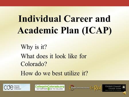 Individual Career and Academic Plan (ICAP) Why is it? What does it look like for Colorado? How do we best utilize it?