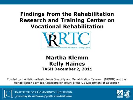 Findings from the Rehabilitation Research and Training Center on Vocational Rehabilitation Martha Klemm Kelly Haines TASH December 2, 2011 Funded by the.