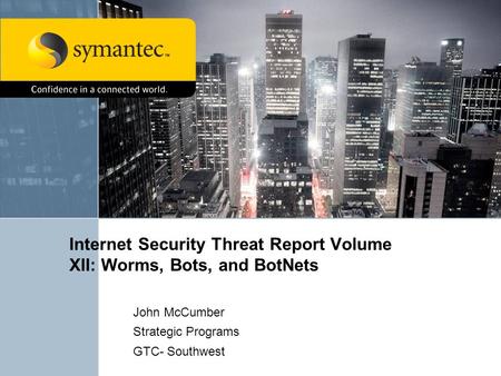 Internet Security Threat Report Volume XII: Worms, Bots, and BotNets John McCumber Strategic Programs GTC- Southwest.