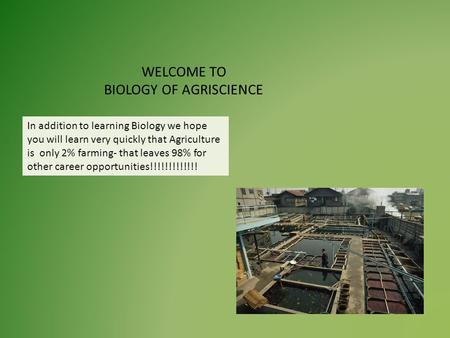 WELCOME TO BIOLOGY OF AGRISCIENCE In addition to learning Biology we hope you will learn very quickly that Agriculture is only 2% farming- that leaves.