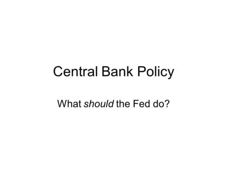 Central Bank Policy What should the Fed do?.