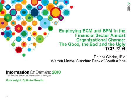 0 Employing ECM and BPM in the Financial Sector Amidst Organizational Change: The Good, the Bad and the Ugly TCP-2294 Patrick Clarke, IBM Warren Mante,