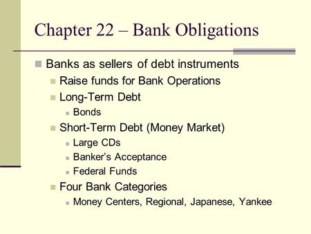 Chapter 22 – Bank Obligations Banks as sellers of debt instruments Raise funds for Bank Operations Long-Term Debt Bonds Short-Term Debt (Money Market)