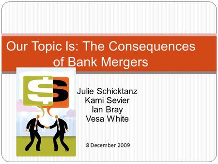 Julie Schicktanz Kami Sevier Ian Bray Vesa White Our Topic Is: The Consequences of Bank Mergers 8 December 2009.