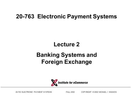 20-763 ELECTRONIC PAYMENT SYSTEMS FALL 2002COPYRIGHT © 2002 MICHAEL I. SHAMOS 20-763 Electronic Payment Systems Lecture 2 Banking Systems and Foreign.
