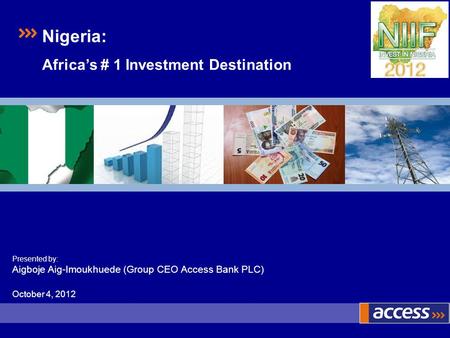 Presented by: Aigboje Aig-Imoukhuede (Group CEO Access Bank PLC) October 4, 2012 Nigeria: Africas # 1 Investment Destination.