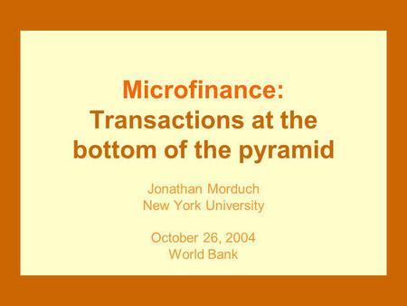 Microfinance: Transactions at the bottom of the pyramid Jonathan Morduch New York University October 26, 2004 World Bank.