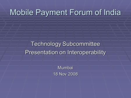 Mobile Payment Forum of India Technology Subcommittee Presentation on Interoperability Mumbai 18 Nov 2008.