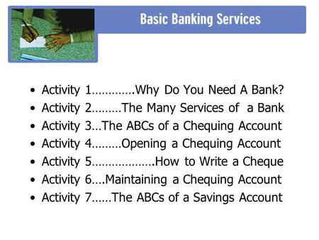 Activity 1………….Why Do You Need A Bank? Activity 2………The Many Services of a Bank Activity 3…The ABCs of a Chequing Account Activity 4………Opening a Chequing.