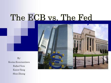 The ECB vs. The Fed By: Kostas Konstantinou Rafael Vera Kanut Yang Shuo Zhang.