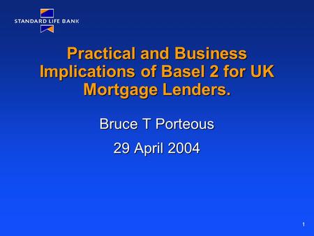 1 Practical and Business Implications of Basel 2 for UK Mortgage Lenders. Bruce T Porteous 29 April 2004.