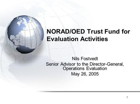 1 NORAD/OED Trust Fund for Evaluation Activities Nils Fostvedt Senior Advisor to the Director-General, Operations Evaluation May 26, 2005.