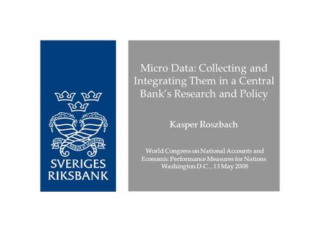 Micro Data: Collecting and Integrating Them in a Central Banks Research and Policy Kasper Roszbach World Congress on National Accounts and Economic Performance.
