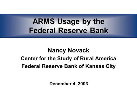 ARMS Usage by the Federal Reserve Bank Nancy Novack Center for the Study of Rural America Federal Reserve Bank of Kansas City December 4, 2003.