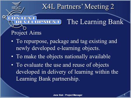 Jane Sisk : Project Manager 1 X4L Partners Meeting 2 The Learning Bank Project Aims To repurpose, package and tag existing and newly developed e-learning.