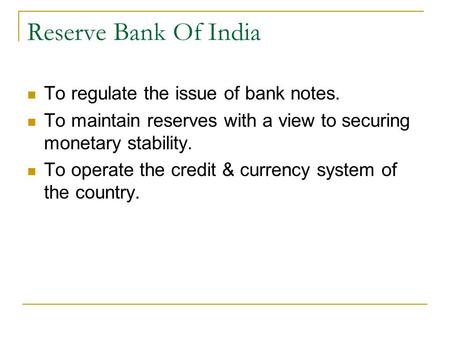 Reserve Bank Of India To regulate the issue of bank notes. To maintain reserves with a view to securing monetary stability. To operate the credit & currency.
