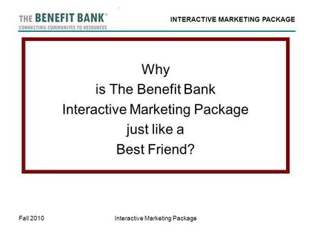 INTERACTIVE MARKETING PACKAGE Fall 2010Interactive Marketing Package Why is The Benefit Bank Interactive Marketing Package just like a Best Friend?